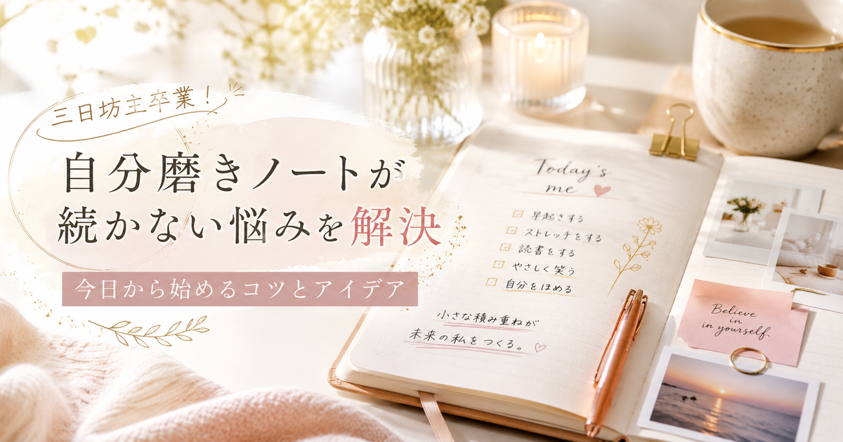 自分磨きノートが続かない悩みを解決｜今日から始める三日坊主防止のコツとアイデア